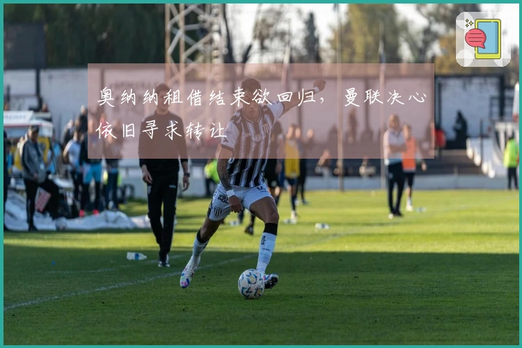 奥纳纳租借结束欲回归，曼联决心依旧寻求转让