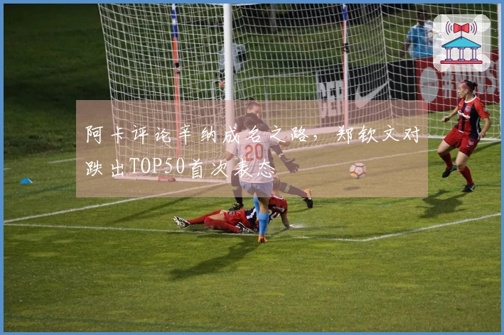 阿卡评论辛纳成名之路，郑钦文对跌出TOP50首次表态