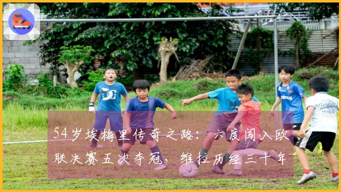 54岁埃梅里传奇之路：六度闯入欧联决赛五次夺冠，维拉历经三十年奋发向前