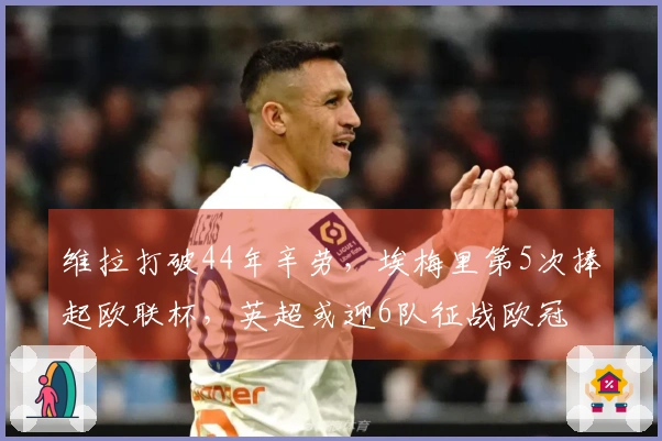 维拉打破44年辛劳，埃梅里第5次捧起欧联杯，英超或迎6队征战欧冠